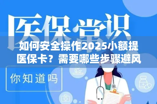 如何安全操作2025小额提医保卡？需要哪些步骤避风险？